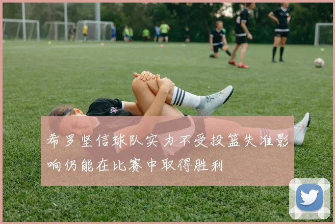 希罗坚信球队实力不受投篮失准影响仍能在比赛中取得胜利
