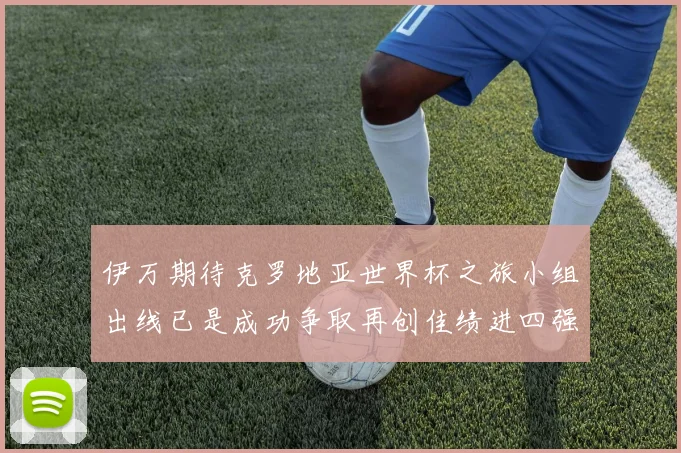 伊万期待克罗地亚世界杯之旅小组出线已是成功争取再创佳绩进四强
