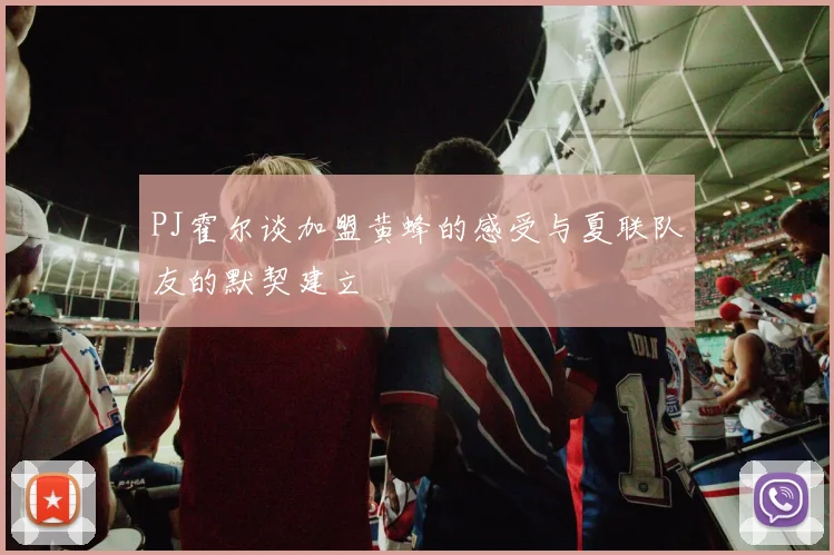 PJ霍尔谈加盟黄蜂的感受与夏联队友的默契建立