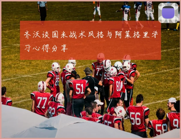 齐沃谈国米战术风格与阿莱格里学习心得分享