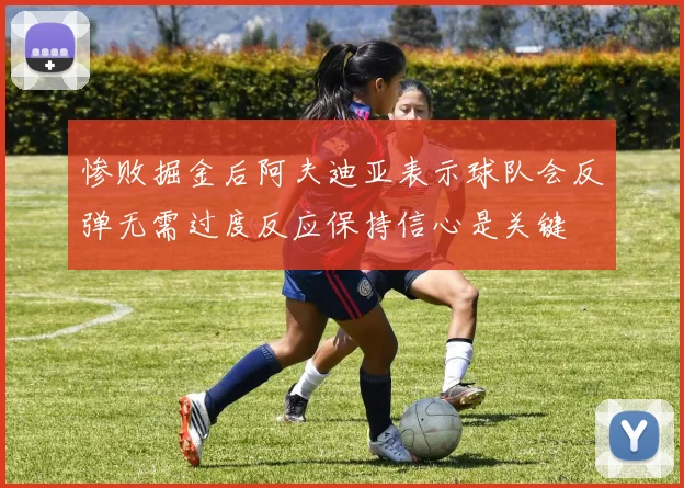 惨败掘金后阿夫迪亚表示球队会反弹无需过度反应保持信心是关键