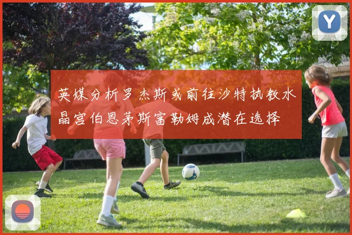 英媒分析罗杰斯或前往沙特执教水晶宫伯恩茅斯富勒姆成潜在选择