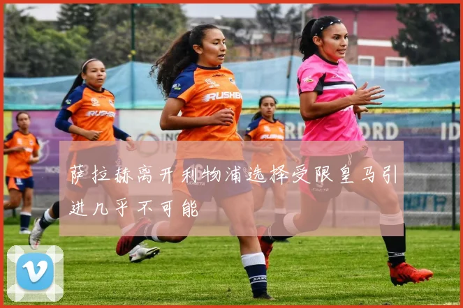 萨拉赫离开利物浦选择受限皇马引进几乎不可能