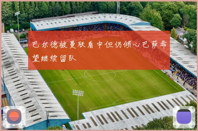 巴尔德被曼联看中但仍倾心巴萨希望继续留队