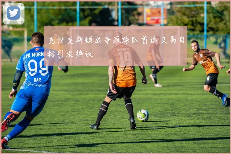克拉克斯顿成争冠球队首选交易目标引发热议