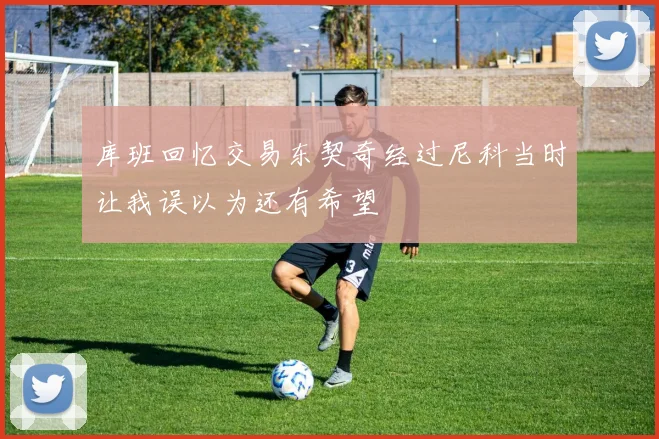 库班回忆交易东契奇经过尼科当时让我误以为还有希望