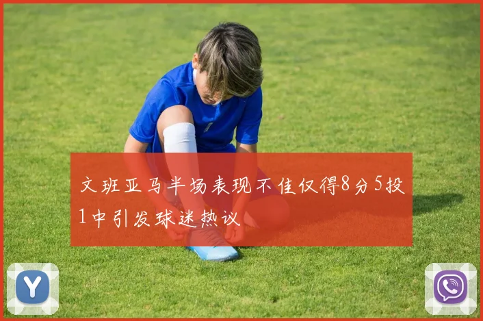 文班亚马半场表现不佳仅得8分5投1中引发球迷热议