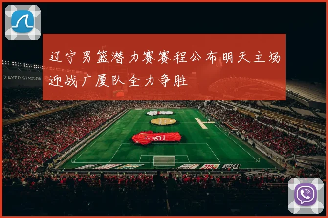辽宁男篮潜力赛赛程公布明天主场迎战广厦队全力争胜