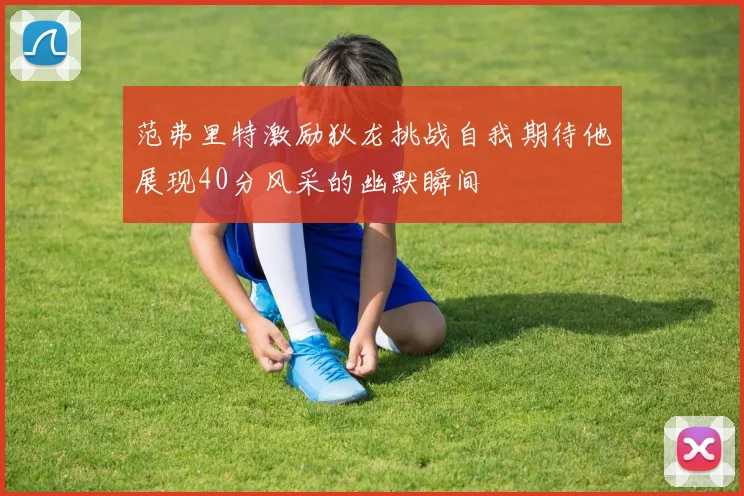 范弗里特激励狄龙挑战自我期待他展现40分风采的幽默瞬间