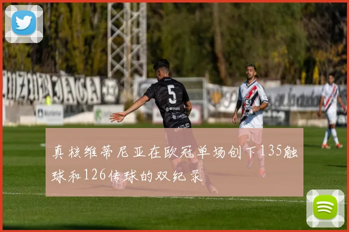 真核维蒂尼亚在欧冠单场创下135触球和126传球的双纪录