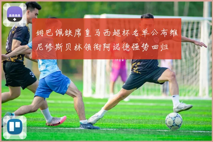 姆巴佩缺席皇马西超杯名单公布维尼修斯贝林领衔阿诺德强势回归
