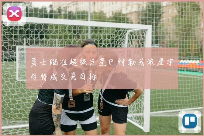 勇士瞄准超级巨星巴特勒或浓眉字母将成交易目标