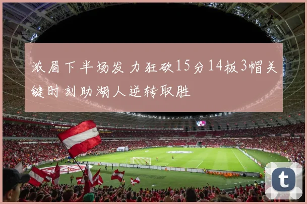 浓眉下半场发力狂砍15分14板3帽关键时刻助湖人逆转取胜