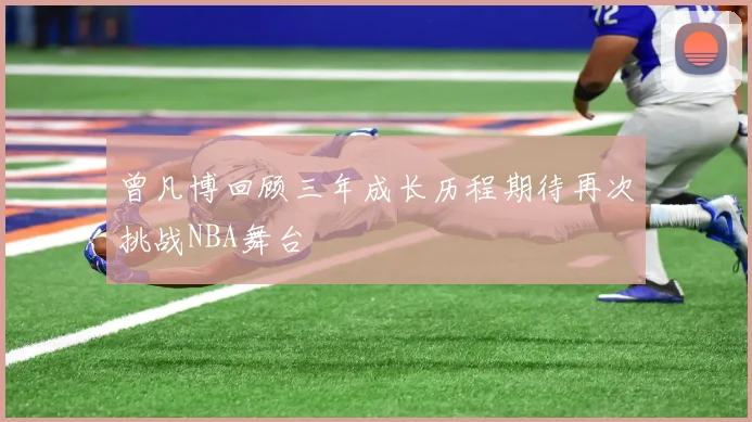 曾凡博回顾三年成长历程期待再次挑战NBA舞台
