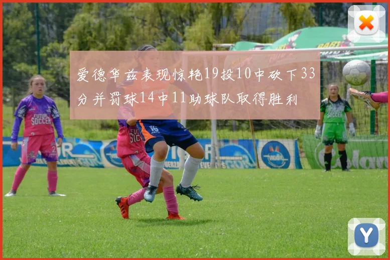 爱德华兹表现惊艳19投10中砍下33分并罚球14中11助球队取得胜利