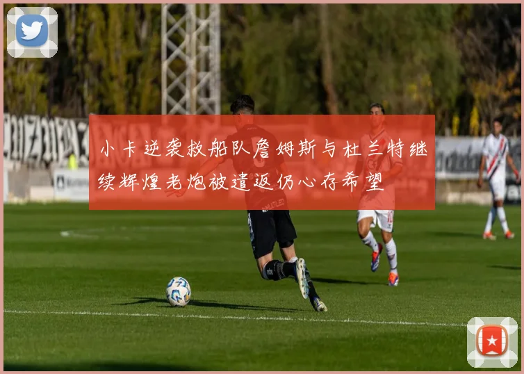 小卡逆袭救船队詹姆斯与杜兰特继续辉煌老炮被遣返仍心存希望
