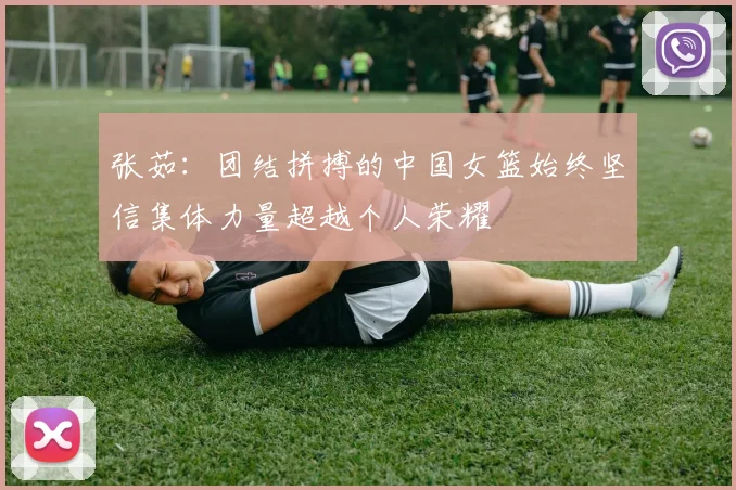 张茹：团结拼搏的中国女篮始终坚信集体力量超越个人荣耀