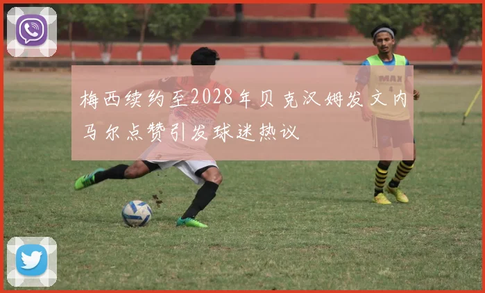 梅西续约至2028年贝克汉姆发文内马尔点赞引发球迷热议