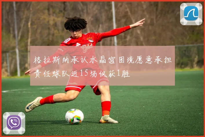 格拉斯纳承认水晶宫困境愿意承担责任球队近15场仅获1胜
