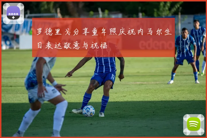 罗德里戈分享童年照庆祝内马尔生日表达敬意与祝福