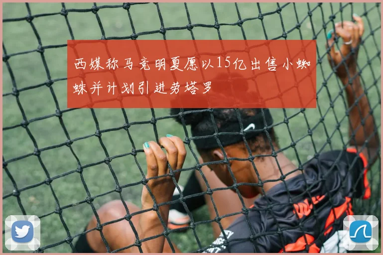 西媒称马竞明夏愿以15亿出售小蜘蛛并计划引进劳塔罗