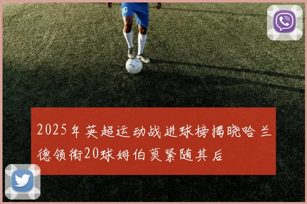2025年英超运动战进球榜揭晓哈兰德领衔20球姆伯莫紧随其后