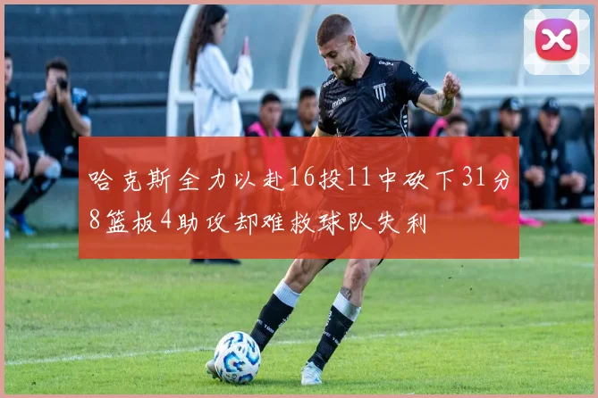 哈克斯全力以赴16投11中砍下31分8篮板4助攻却难救球队失利