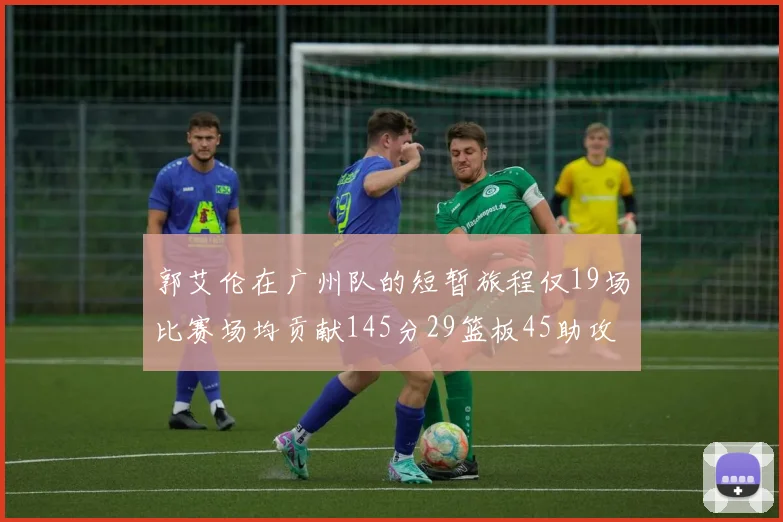 郭艾伦在广州队的短暂旅程仅19场比赛场均贡献145分29篮板45助攻
