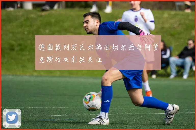 德国裁判茨瓦尔执法切尔西与阿贾克斯对决引发关注
