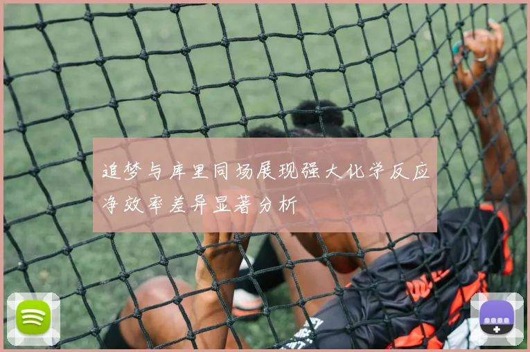 追梦与库里同场展现强大化学反应净效率差异显著分析