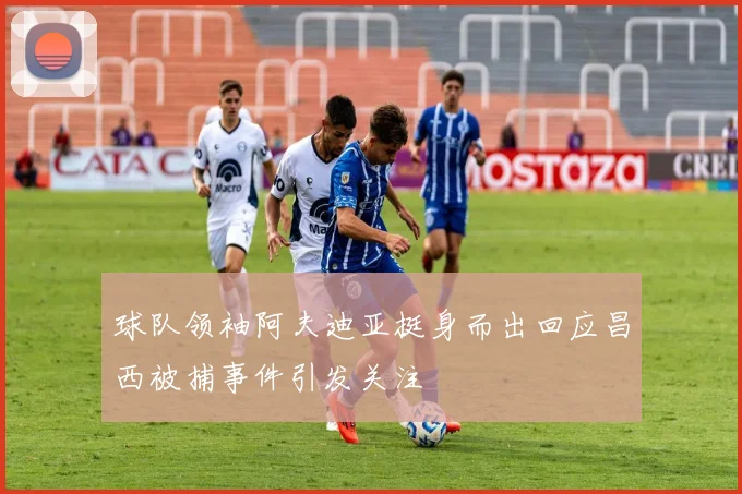 球队领袖阿夫迪亚挺身而出回应昌西被捕事件引发关注