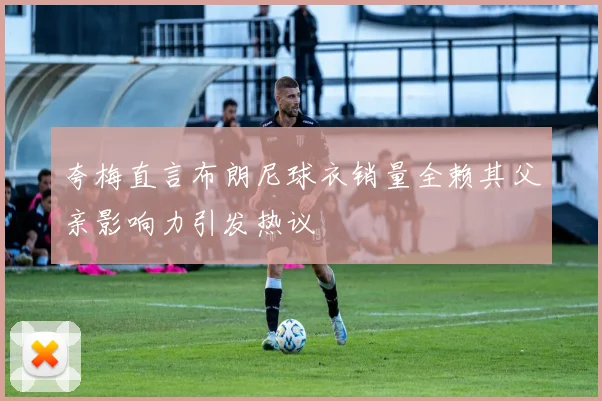 夸梅直言布朗尼球衣销量全赖其父亲影响力引发热议