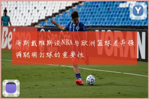海斯戴维斯谈NBA与欧洲篮球差异强调聪明打球的重要性