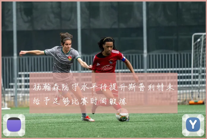 杨瀚森防守水平待提升斯普利特未给予足够比赛时间锻炼