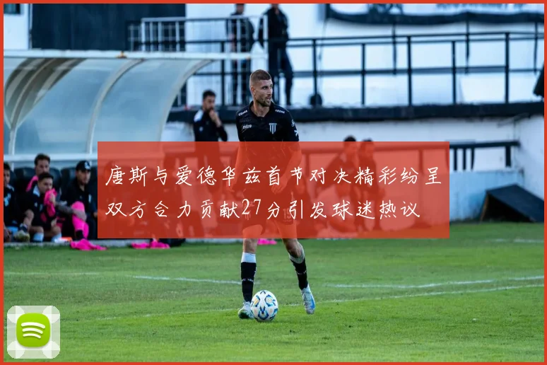 唐斯与爱德华兹首节对决精彩纷呈双方合力贡献27分引发球迷热议
