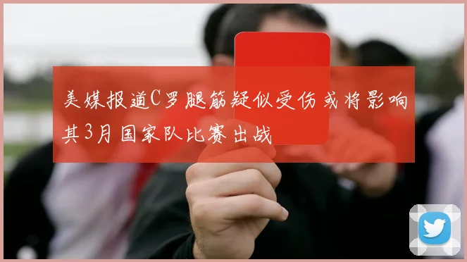 美媒报道C罗腿筋疑似受伤或将影响其3月国家队比赛出战