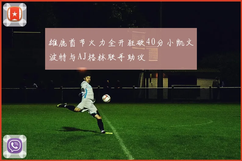 雄鹿首节火力全开狂砍40分小凯文波特与AJ格林联手助攻