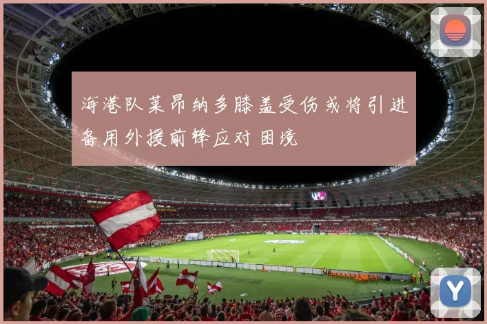 海港队莱昂纳多膝盖受伤或将引进备用外援前锋应对困境