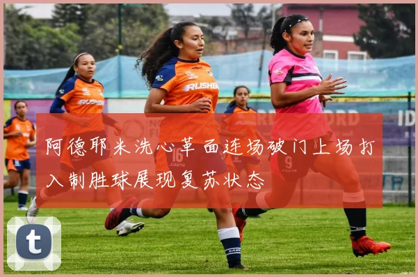 阿德耶米洗心革面连场破门上场打入制胜球展现复苏状态