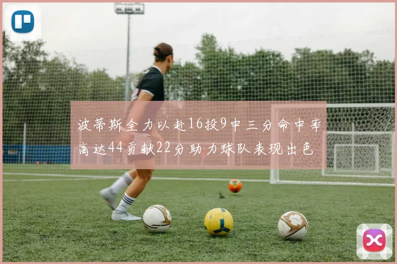 波蒂斯全力以赴16投9中三分命中率高达44贡献22分助力球队表现出色
