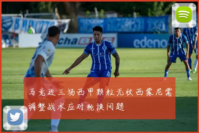 马竞近三场西甲颗粒无收西蒙尼需调整战术应对轮换问题