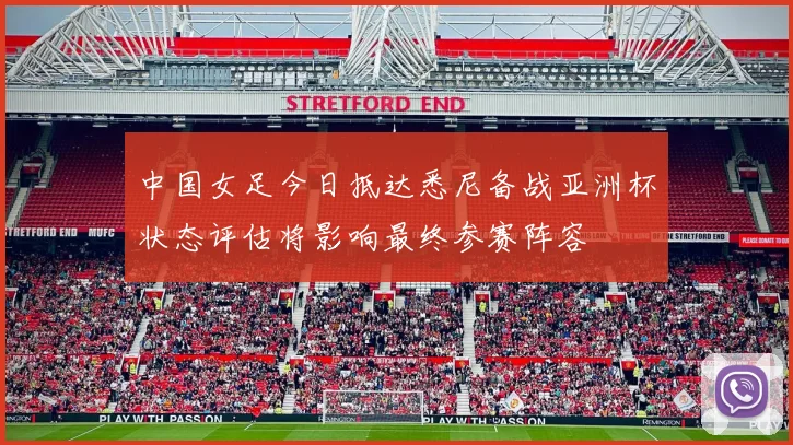 中国女足今日抵达悉尼备战亚洲杯状态评估将影响最终参赛阵容