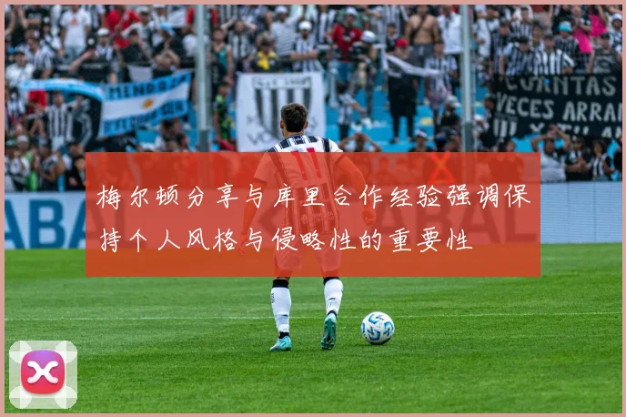 梅尔顿分享与库里合作经验强调保持个人风格与侵略性的重要性