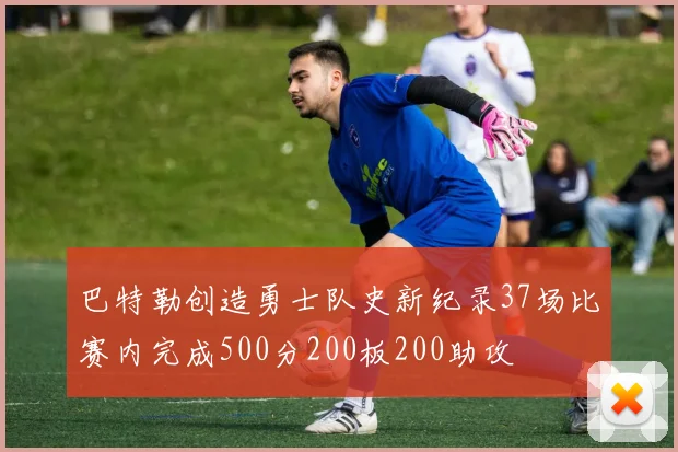 巴特勒创造勇士队史新纪录37场比赛内完成500分200板200助攻
