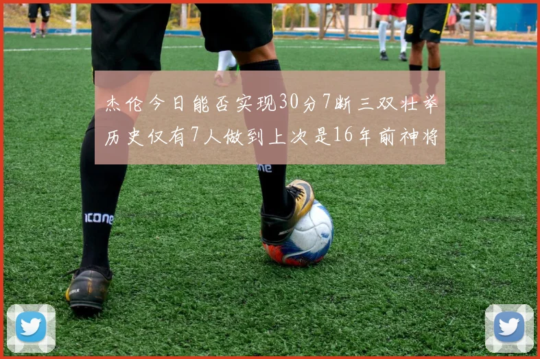 杰伦今日能否实现30分7断三双壮举历史仅有7人做到上次是16年前神将盖帽上双