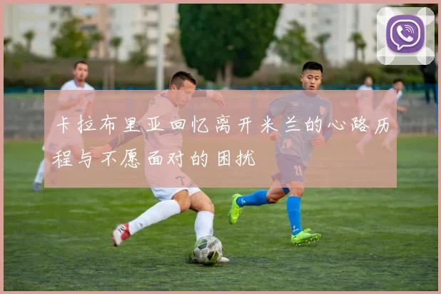 卡拉布里亚回忆离开米兰的心路历程与不愿面对的困扰