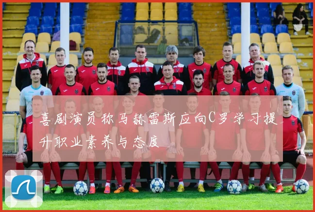 喜剧演员称马赫雷斯应向C罗学习提升职业素养与态度