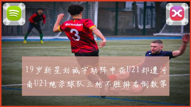 19岁新星刘诚宇助阵申花U21却遭河南U21绝杀球队三轮不胜排名倒数第二