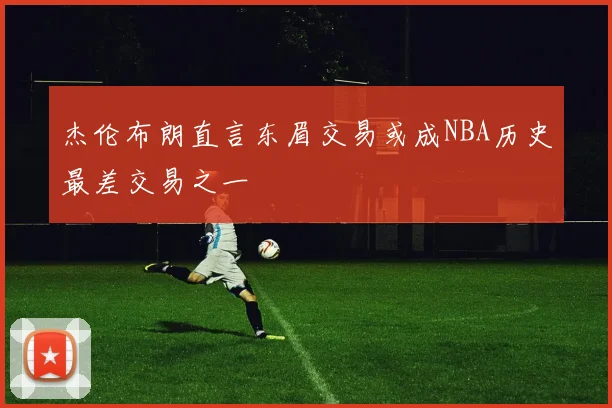 杰伦布朗直言东眉交易或成NBA历史最差交易之一