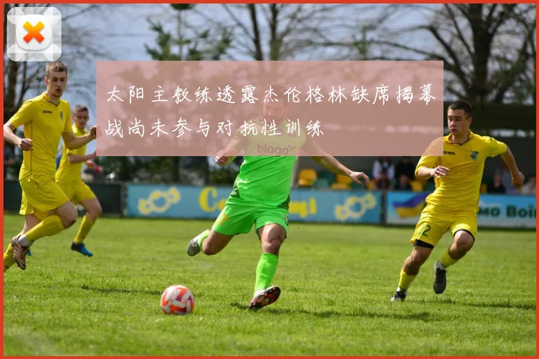 太阳主教练透露杰伦格林缺席揭幕战尚未参与对抗性训练